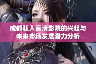 成都私人高清影院的兴起与未来市场发展潜力分析
