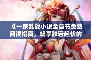 《一家乱战小说全章节免费阅读指南，畅享跌宕起伏的精彩故事》