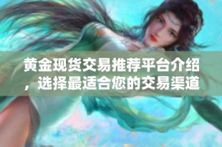 黄金现货交易推荐平台介绍，选择最适合您的交易渠道