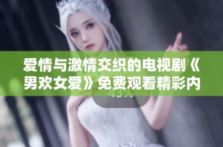 爱情与激情交织的电视剧《男欢女爱》免费观看精彩内容解析