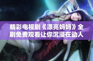 精彩电视剧《漂亮妈妈》全剧免费观看让你沉浸在动人故事中