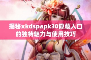 揭秘xkdspapk30隐藏入口的独特魅力与使用技巧