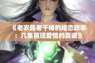 《老农民老干棒的婚恋故事：几集展现爱情的真谛》
