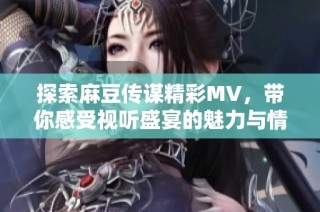 探索麻豆传谋精彩MV，带你感受视听盛宴的魅力与情感