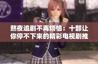 熬夜追剧不再烦恼：十部让你停不下来的精彩电视剧推荐