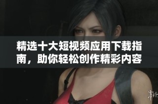 精选十大短视频应用下载指南，助你轻松创作精彩内容