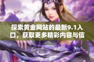 探索黄金网站的最新9.1入口，获取更多精彩内容与信息