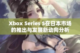 Xbox Series S在日本市场的推出与发展新动向分析