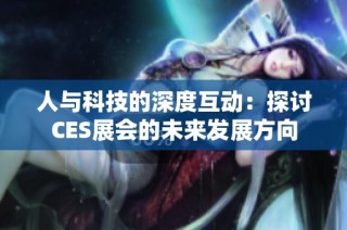 人与科技的深度互动：探讨CES展会的未来发展方向