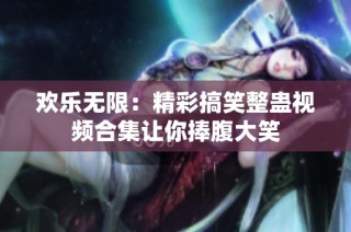 欢乐无限：精彩搞笑整蛊视频合集让你捧腹大笑