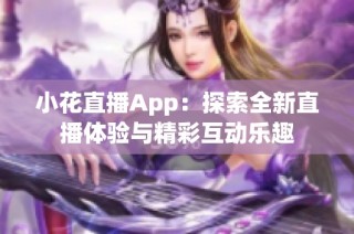 小花直播App：探索全新直播体验与精彩互动乐趣