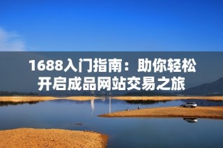 1688入门指南：助你轻松开启成品网站交易之旅