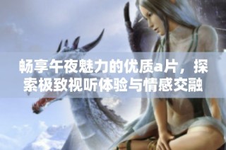畅享午夜魅力的优质a片，探索极致视听体验与情感交融