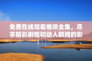 免费在线观看难哄全集，尽享精彩剧情和动人瞬间的影视盛宴