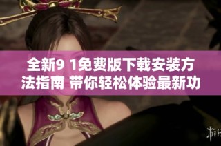 全新9 1免费版下载安装方法指南 带你轻松体验最新功能