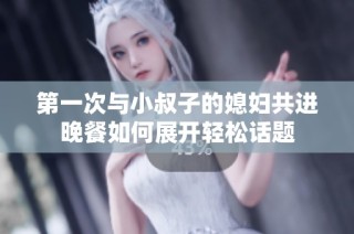 第一次与小叔子的媳妇共进晚餐如何展开轻松话题