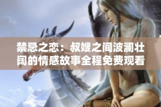 禁忌之恋：叔嫂之间波澜壮阔的情感故事全程免费观看