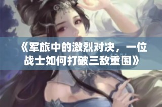 《军旅中的激烈对决，一位战士如何打破三敌重围》