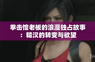 拳击馆老板的浪漫独占故事：糙汉的转变与欲望