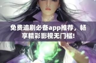 免费追剧必备app推荐，畅享精彩影视无门槛!