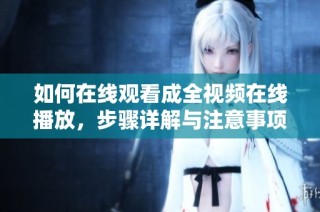 如何在线观看成全视频在线播放，步骤详解与注意事项
