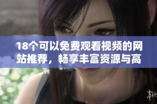 18个可以免费观看视频的网站推荐，畅享丰富资源与高清内容