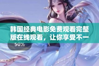 韩国经典电影免费观看完整版在线观看，让你享受不一样的影视盛宴