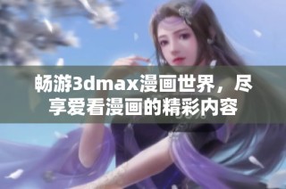 畅游3dmax漫画世界，尽享爱看漫画的精彩内容