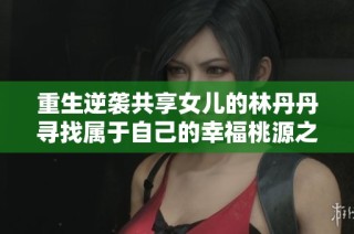 重生逆袭共享女儿的林丹丹寻找属于自己的幸福桃源之路