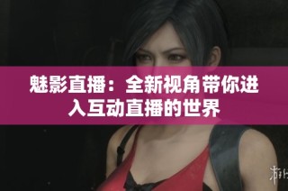 魅影直播：全新视角带你进入互动直播的世界
