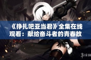 《挣扎吧亚当君》全集在线观看：献给奋斗者的青春故事