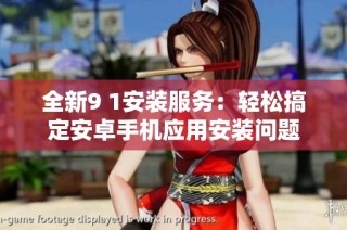 全新9 1安装服务：轻松搞定安卓手机应用安装问题