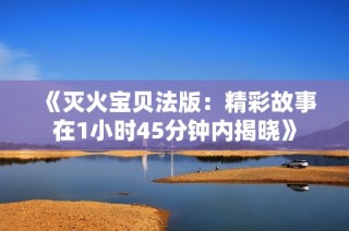 《灭火宝贝法版：精彩故事在1小时45分钟内揭晓》