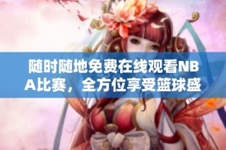 随时随地免费在线观看NBA比赛，全方位享受篮球盛宴