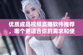 优质成品视频直播软件推荐，哪个更适合你的需求和使用体验呢