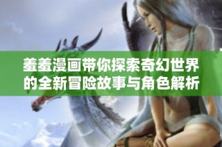 羞羞漫画带你探索奇幻世界的全新冒险故事与角色解析