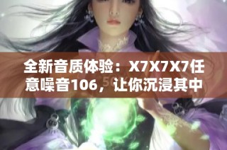 全新音质体验：X7X7X7任意噪音106，让你沉浸其中