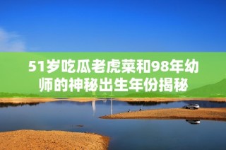51岁吃瓜老虎菜和98年幼师的神秘出生年份揭秘
