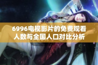 6996电视影片的免费观看人数与全国人口对比分析