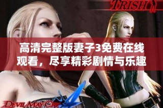 高清完整版妻子3免费在线观看，尽享精彩剧情与乐趣