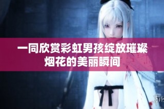 一同欣赏彩虹男孩绽放璀璨烟花的美丽瞬间