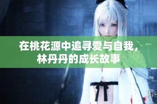 在桃花源中追寻爱与自我，林丹丹的成长故事