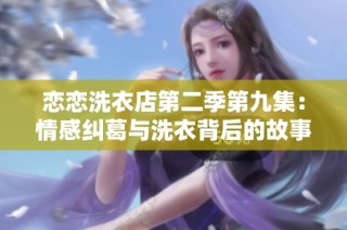 恋恋洗衣店第二季第九集：情感纠葛与洗衣背后的故事