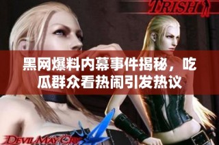 黑网爆料内幕事件揭秘，吃瓜群众看热闹引发热议