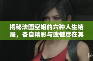 揭秘法国空姐的六种人生结局，各自精彩与遗憾尽在其中