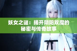 妖女之谜：揭开阴阳双魔的秘密与传奇故事