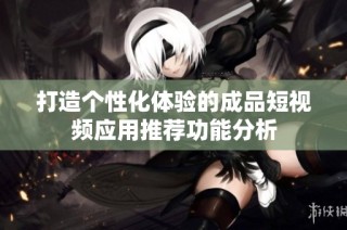 打造个性化体验的成品短视频应用推荐功能分析