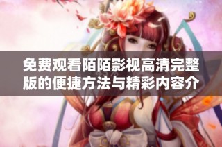 免费观看陌陌影视高清完整版的便捷方法与精彩内容介绍