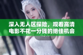 深入无人区探险，观看高清电影不花一分钱的绝佳机会