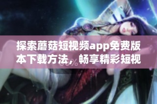 探索蘑菇短视频app免费版本下载方法，畅享精彩短视频内容